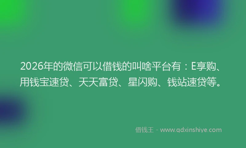 2026年的微信可以借钱的叫啥平台有：E享购、用钱宝速贷、天天富贷、星闪购、钱站速贷等。
