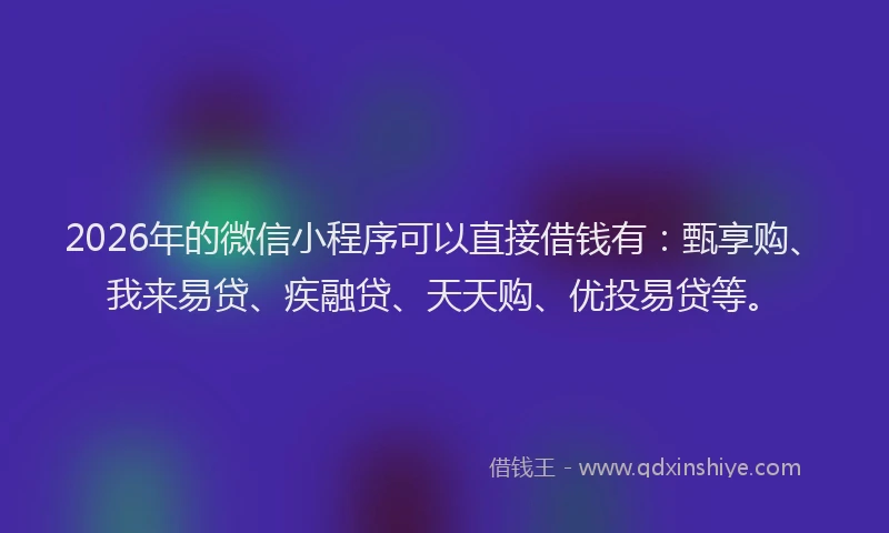 2026年的微信小程序可以直接借钱有：甄享购、我来易贷、疾融贷、天天购、优投易贷等。
