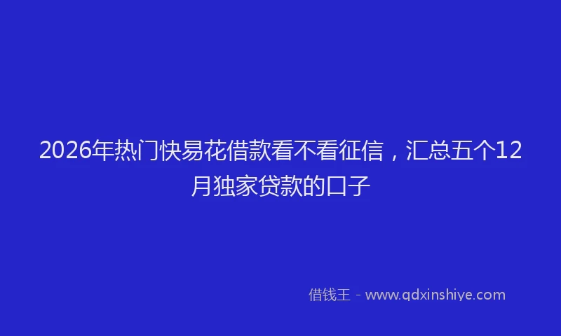2026年热门快易花借款看不看征信,汇总五个12月独家贷款的口子