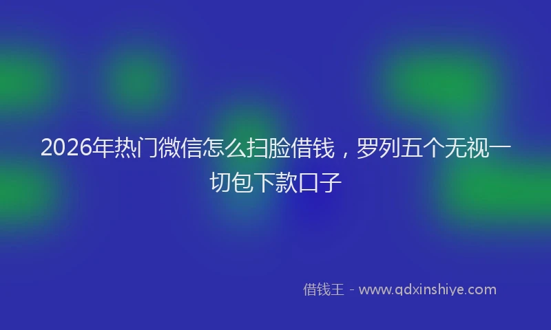 2026年热门微信怎么扫脸借钱，罗列五个无视一切包下款口子