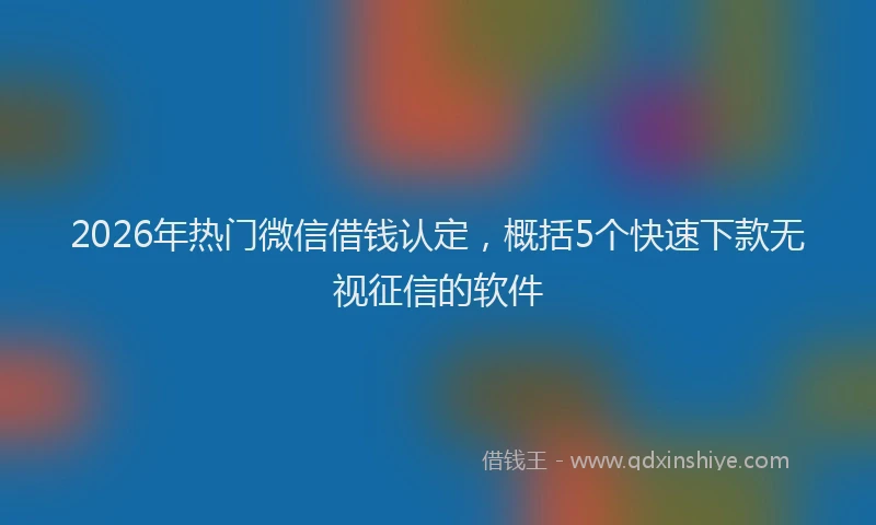 2026年热门微信借钱认定，概括5个快速下款无视征信的软件