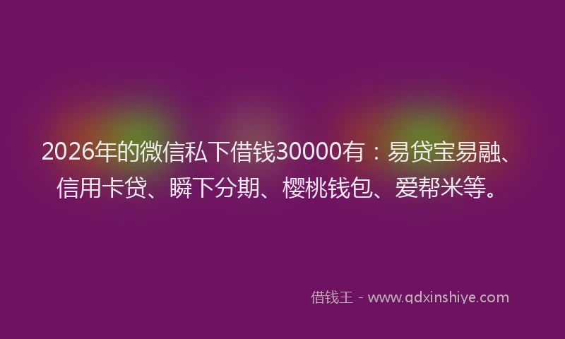 2026年的微信私下借钱30000有：易贷宝易融、信用卡贷、瞬下分期、樱桃钱包、爱帮米等。