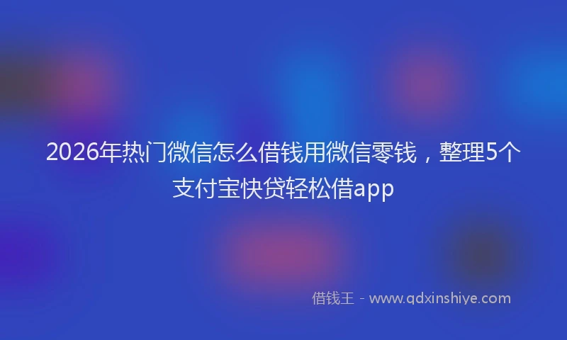 2026年热门微信怎么借钱用微信零钱,整理5个支付宝快贷轻松借app