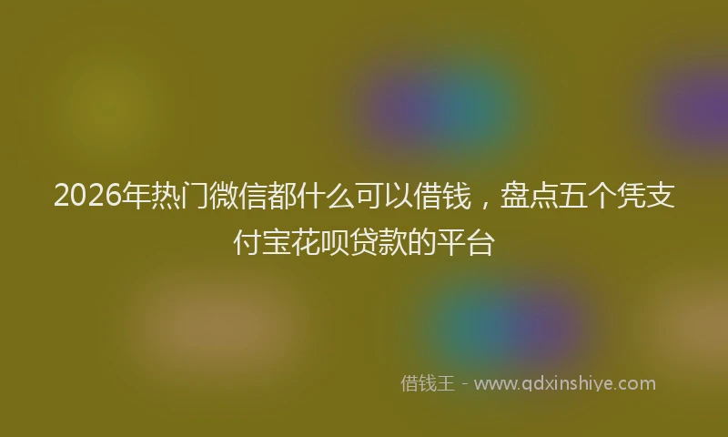 2026年热门微信都什么可以借钱，盘点五个凭支付宝花呗贷款的平台