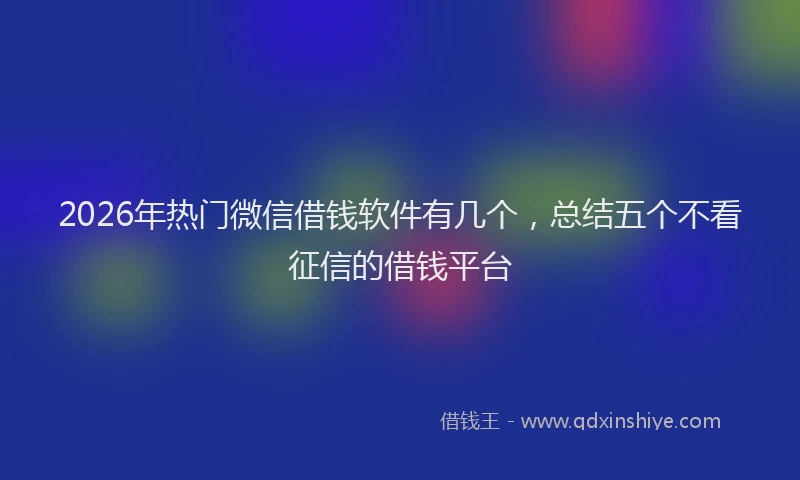 2026年热门微信借钱软件有几个，总结五个不看征信的借钱平台