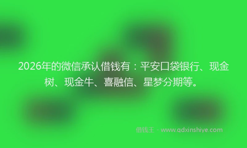 2026年的微信承认借钱有：平安口袋银行、现金树、现金牛、喜融信、星梦分期等。