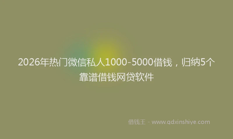 2026年热门微信私人1000-5000借钱，归纳5个靠谱借钱网贷软件