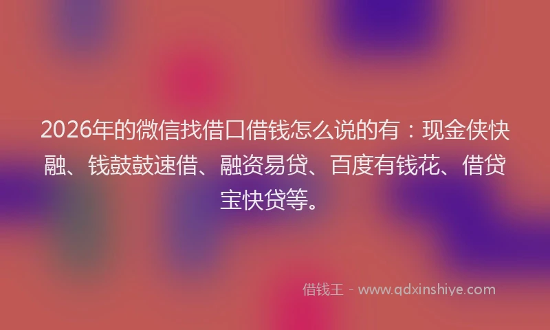 2026年的微信找借口借钱怎么说的有：现金侠快融、钱鼓鼓速借、融资易贷、百度有钱花、借贷宝快贷等。