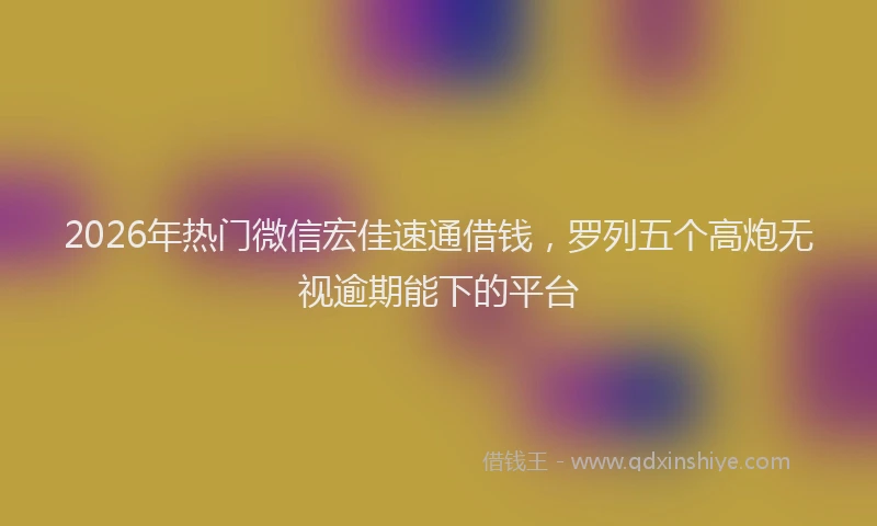 2026年热门微信宏佳速通借钱，罗列五个高炮无视逾期能下的平台