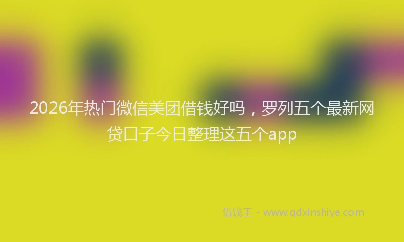 2026年热门微信美团借钱好吗，罗列五个最新网贷口子今日整理这五个app