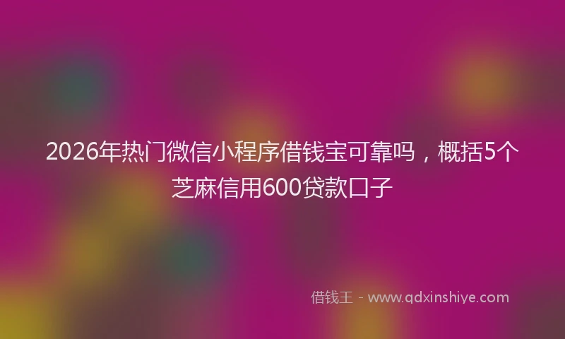2026年热门微信小程序借钱宝可靠吗，概括5个芝麻信用600贷款口子
