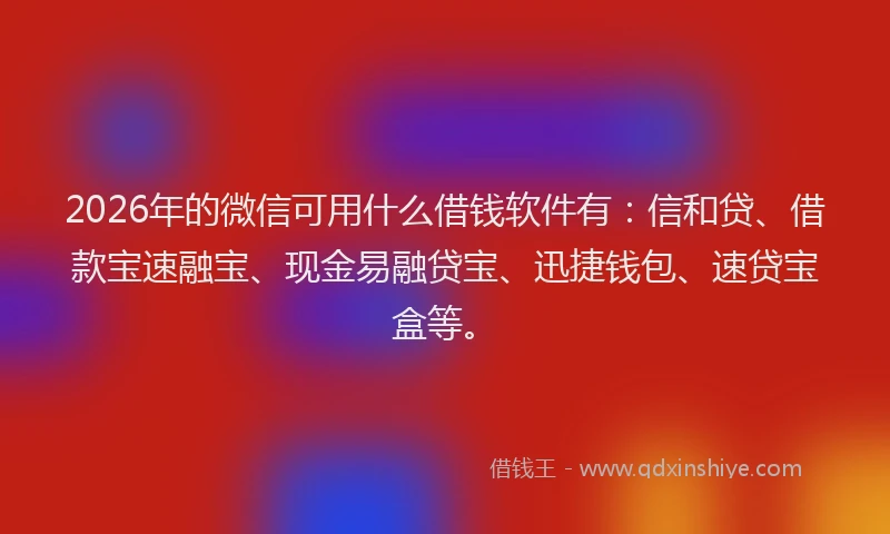 2026年的微信可用什么借钱软件有:信和贷、借款宝速融宝、现金易融贷宝、迅捷钱包、速贷宝盒等。