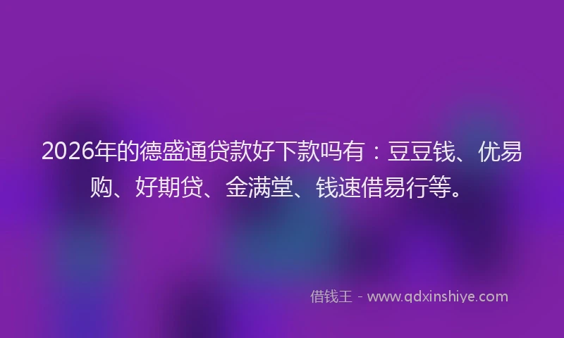 2026年的德盛通贷款好下款吗有：豆豆钱、优易购、好期贷、金满堂、钱速借易行等。