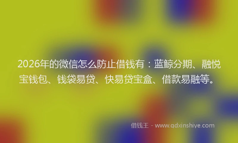 2026年的微信怎么防止借钱有：蓝鲸分期、融悦宝钱包、钱袋易贷、快易贷宝盒、借款易融等。
