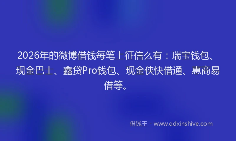 2026年的微博借钱每笔上征信么有:瑞宝钱包、现金巴士、鑫贷Pro钱包、现金侠快借通、惠商易借等。