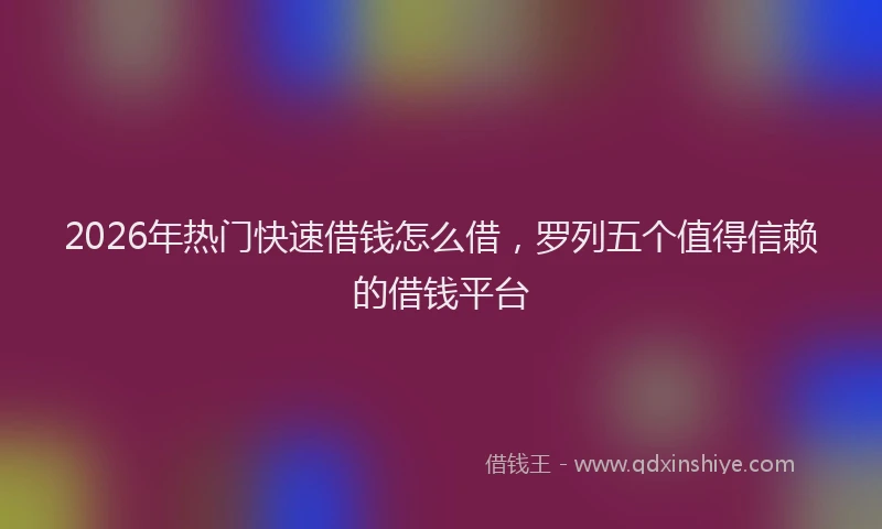 2026年热门快速借钱怎么借，罗列五个值得信赖的借钱平台