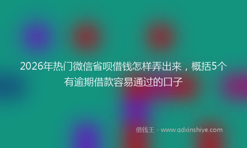 2026年热门微信省呗借钱怎样弄出来，概括5个有逾期借款容易通过的口子