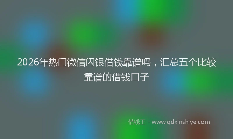 2026年热门微信闪银借钱靠谱吗，汇总五个比较靠谱的借钱口子