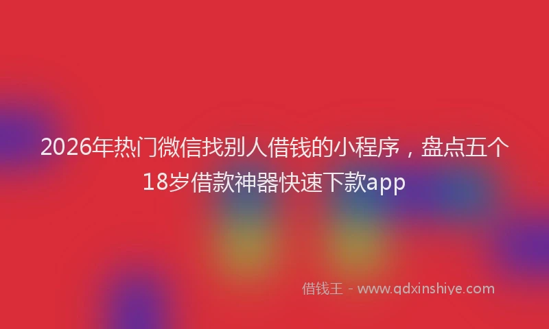 2026年热门微信找别人借钱的小程序,盘点五个18岁借款神器快速下款app