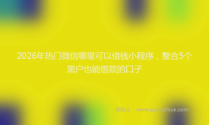 2026年热门微信哪里可以借钱小程序，整合5个黑户也能借款的口子