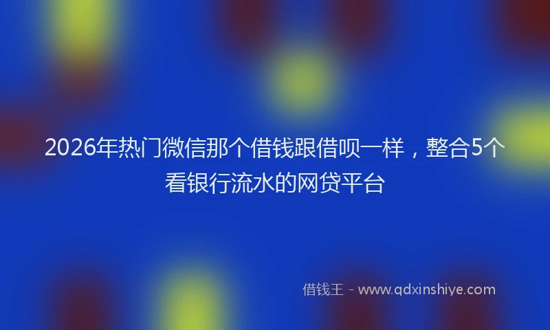 2026年热门微信那个借钱跟借呗一样，整合5个看银行流水的网贷平台