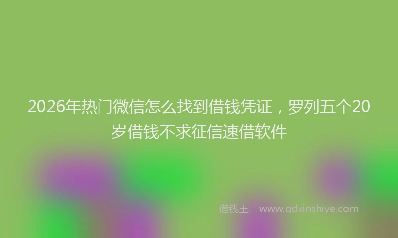 2026年热门微信怎么找到借钱凭证，罗列五个20岁借钱不求征信速借软件
