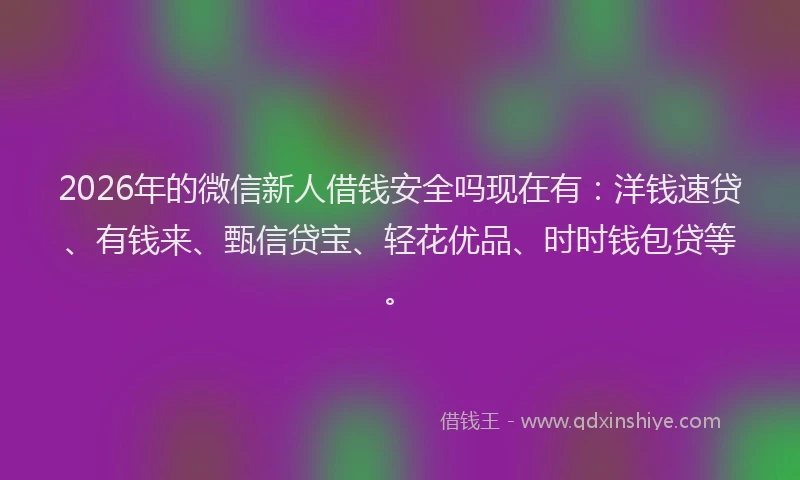 2026年的微信新人借钱安全吗现在有:洋钱速贷、有钱来、甄信贷宝、轻花优品、时时钱包贷等。