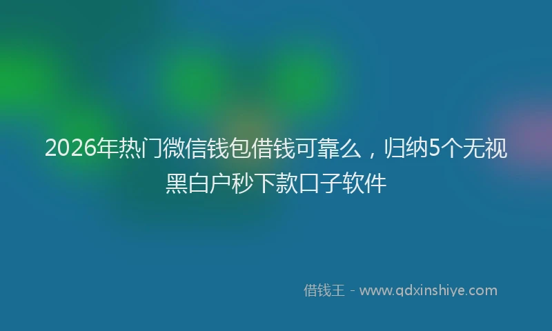 2026年热门微信钱包借钱可靠么，归纳5个无视黑白户秒下款口子软件