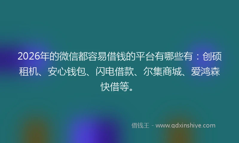 2026年的微信都容易借钱的平台有哪些有:创硕租机、安心钱包、闪电借款、尔集商城、爱鸿森快借等。