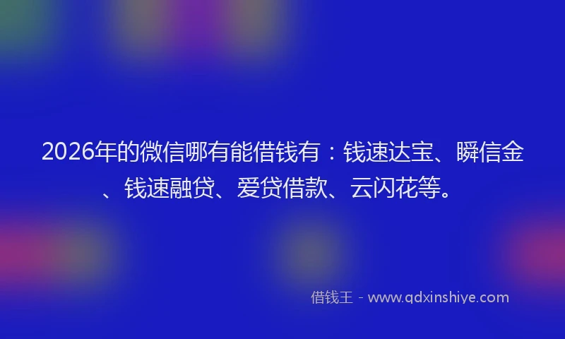 2026年的微信哪有能借钱有:钱速达宝、瞬信金、钱速融贷、爱贷借款、云闪花等。