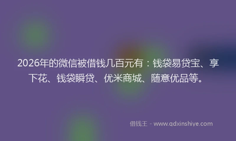 2026年的微信被借钱几百元有：钱袋易贷宝、享下花、钱袋瞬贷、优米商城、随意优品等。