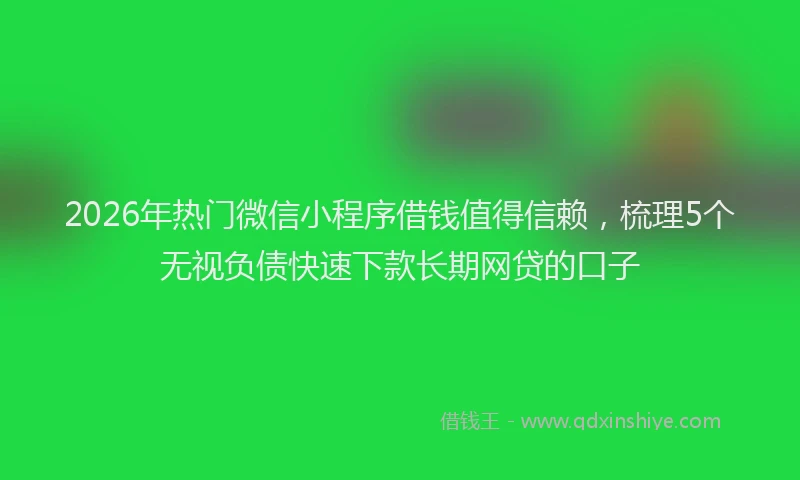 2026年热门微信小程序借钱值得信赖，梳理5个无视负债快速下款长期网贷的口子