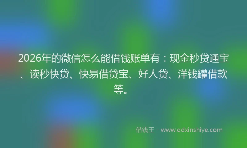 2026年的微信怎么能借钱账单有:现金秒贷通宝、读秒快贷、快易借贷宝、好人贷、洋钱罐借款等。