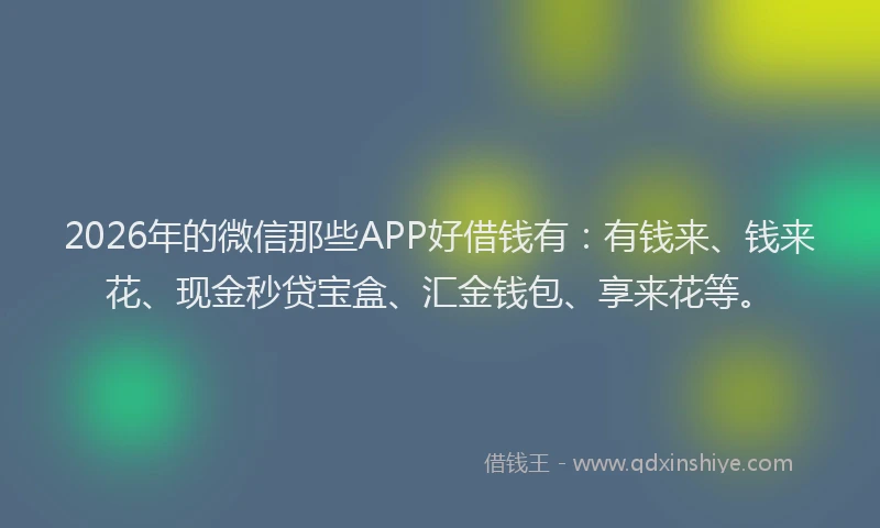 2026年的微信那些APP好借钱有：有钱来、钱来花、现金秒贷宝盒、汇金钱包、享来花等。