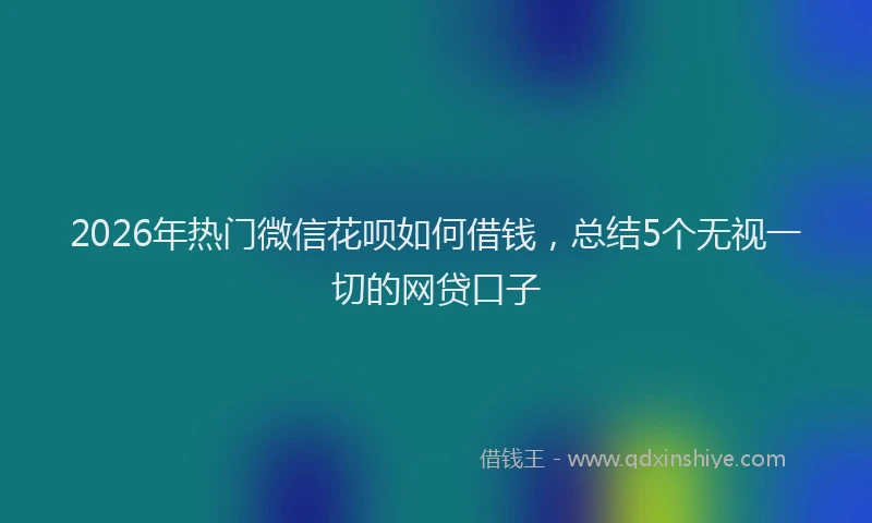 2026年热门微信花呗如何借钱，总结5个无视一切的网贷口子