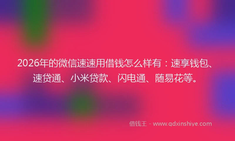 2026年的微信速速用借钱怎么样有:速享钱包、速贷通、小米贷款、闪电通、随易花等。