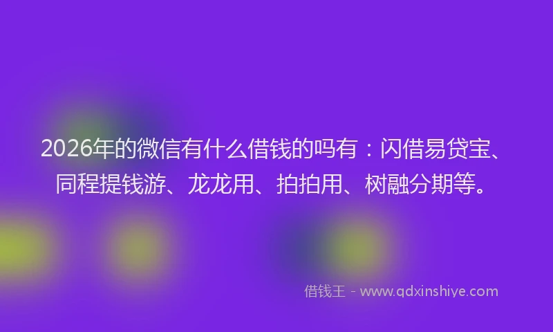 2026年的微信有什么借钱的吗有：闪借易贷宝、同程提钱游、龙龙用、拍拍用、树融分期等。