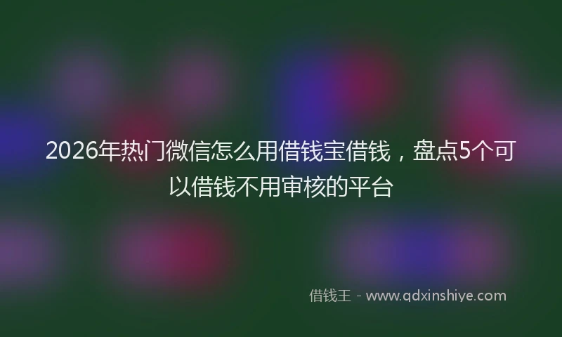 2026年热门微信怎么用借钱宝借钱，盘点5个可以借钱不用审核的平台