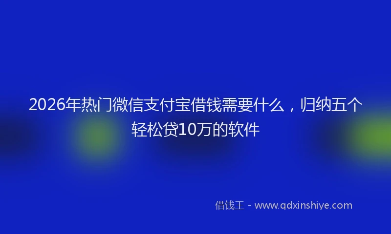 2026年热门微信支付宝借钱需要什么，归纳五个轻松贷10万的软件