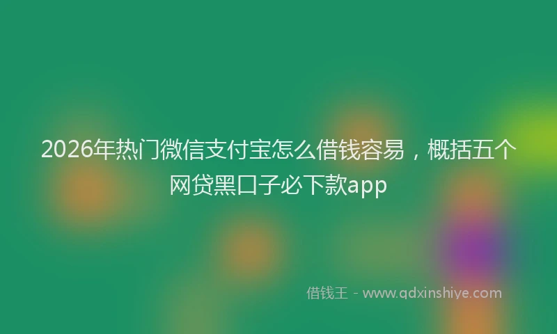 2026年热门微信支付宝怎么借钱容易，概括五个网贷黑口子必下款app