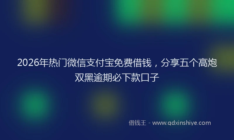 2026年热门微信支付宝免费借钱，分享五个高炮双黑逾期必下款口子