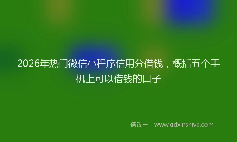 2026年热门微信小程序信用分借钱，概括五个手机上可以借钱的口子