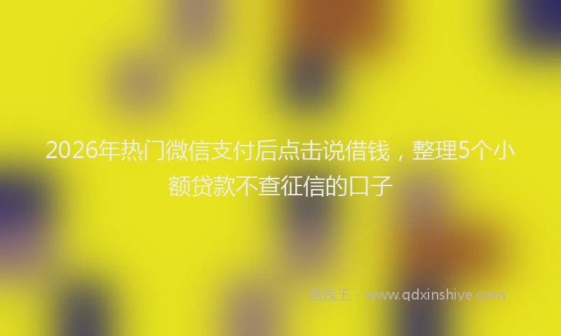 2026年热门微信支付后点击说借钱,整理5个小额贷款不查征信的口子