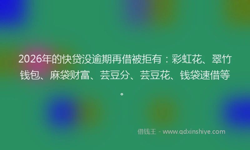 2026年的快贷没逾期再借被拒有：彩虹花、翠竹钱包、麻袋财富、芸豆分、芸豆花、钱袋速借等。