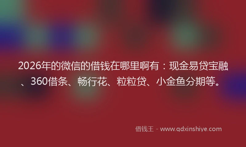 2026年的微信的借钱在哪里啊有：现金易贷宝融、360借条、畅行花、粒粒贷、小金鱼分期等。