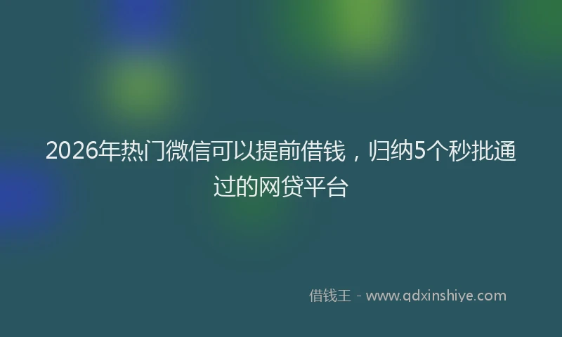 2026年热门微信可以提前借钱,归纳5个秒批通过的网贷平台