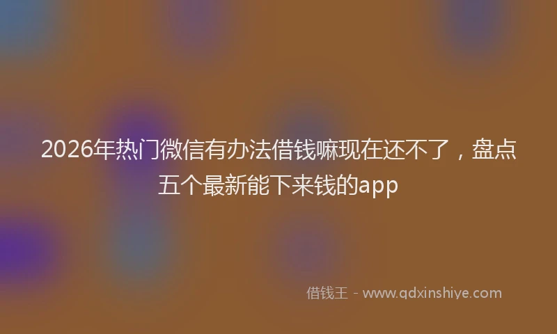 2026年热门微信有办法借钱嘛现在还不了，盘点五个最新能下来钱的app
