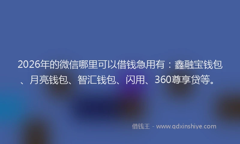 2026年的微信哪里可以借钱急用有：鑫融宝钱包、月亮钱包、智汇钱包、闪用、360尊享贷等。
