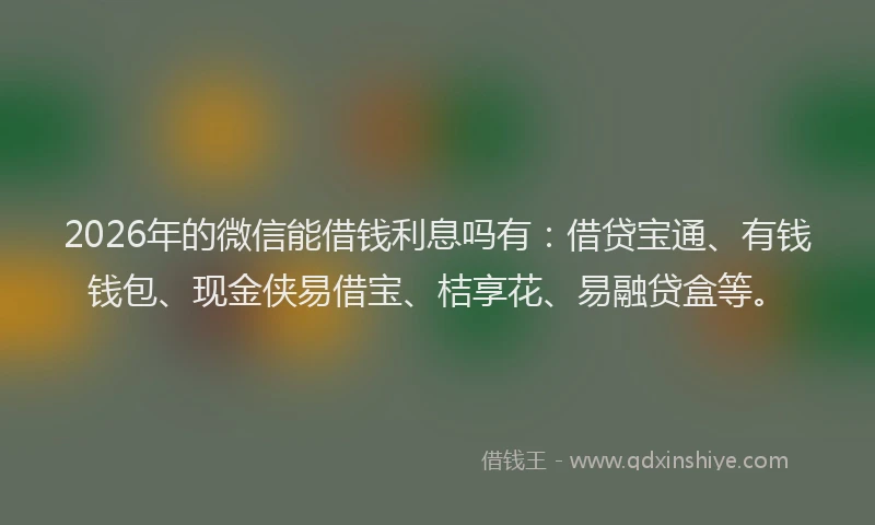 2026年的微信能借钱利息吗有：借贷宝通、有钱钱包、现金侠易借宝、桔享花、易融贷盒等。