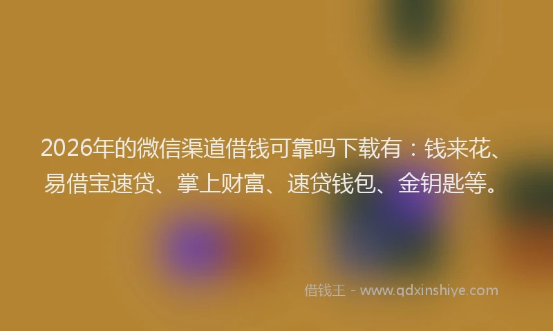 2026年的微信渠道借钱可靠吗下载有：钱来花、易借宝速贷、掌上财富、速贷钱包、金钥匙等。